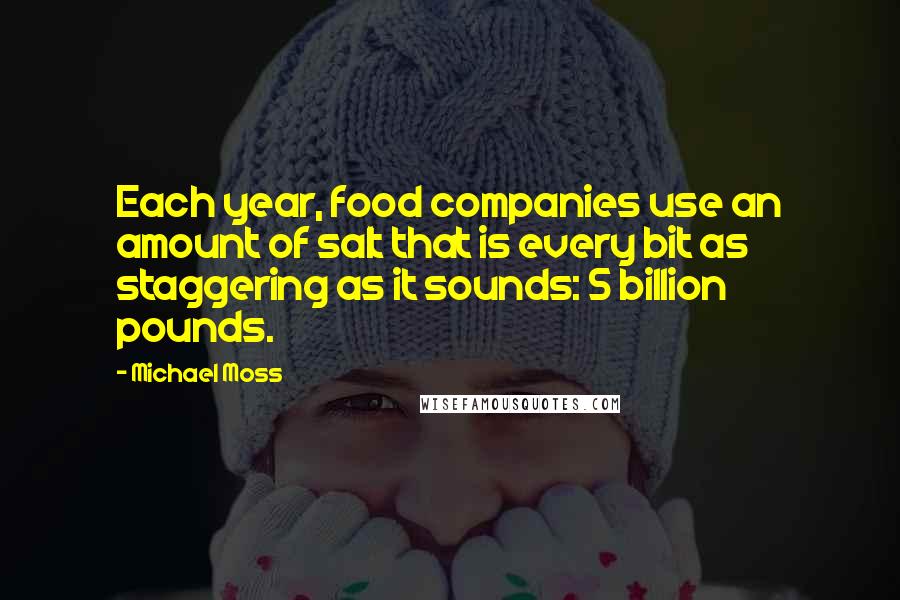 Michael Moss Quotes: Each year, food companies use an amount of salt that is every bit as staggering as it sounds: 5 billion pounds.