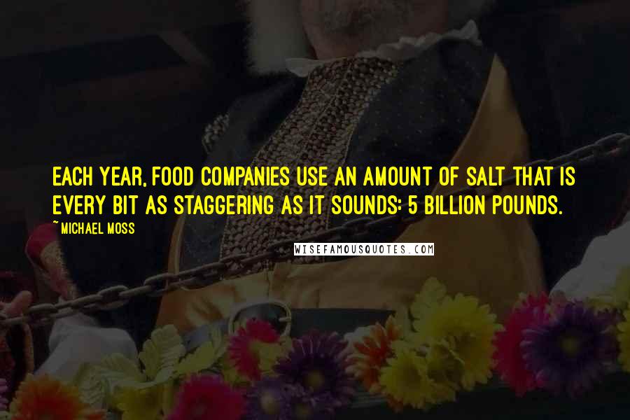Michael Moss Quotes: Each year, food companies use an amount of salt that is every bit as staggering as it sounds: 5 billion pounds.