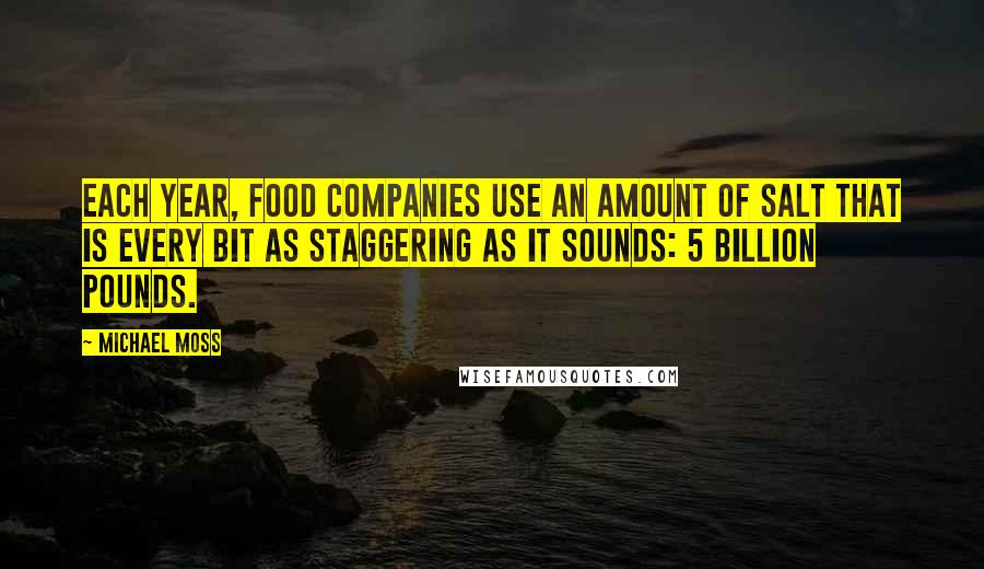 Michael Moss Quotes: Each year, food companies use an amount of salt that is every bit as staggering as it sounds: 5 billion pounds.