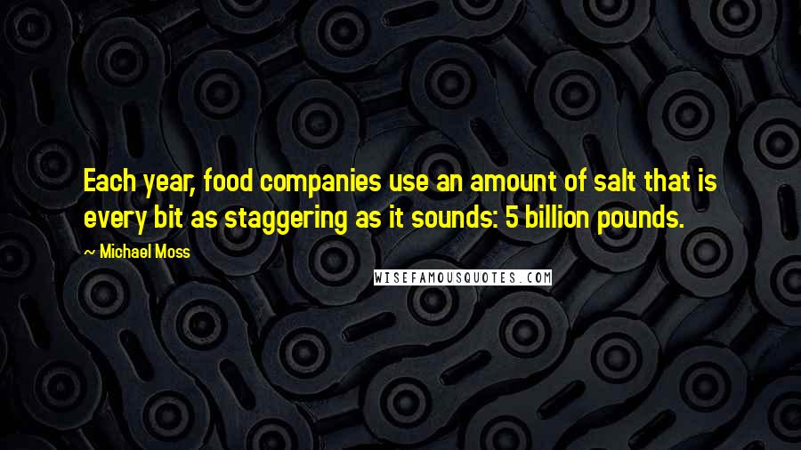 Michael Moss Quotes: Each year, food companies use an amount of salt that is every bit as staggering as it sounds: 5 billion pounds.