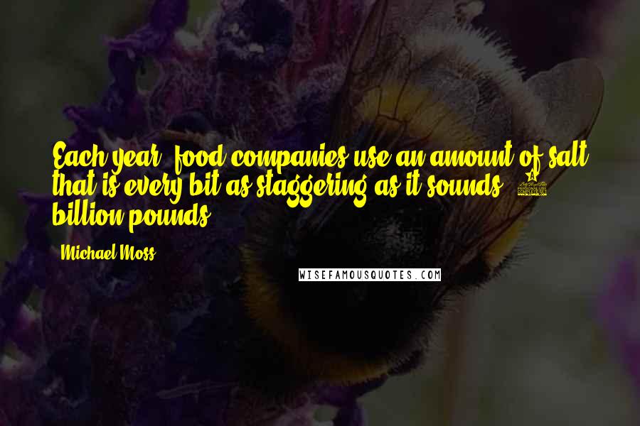 Michael Moss Quotes: Each year, food companies use an amount of salt that is every bit as staggering as it sounds: 5 billion pounds.