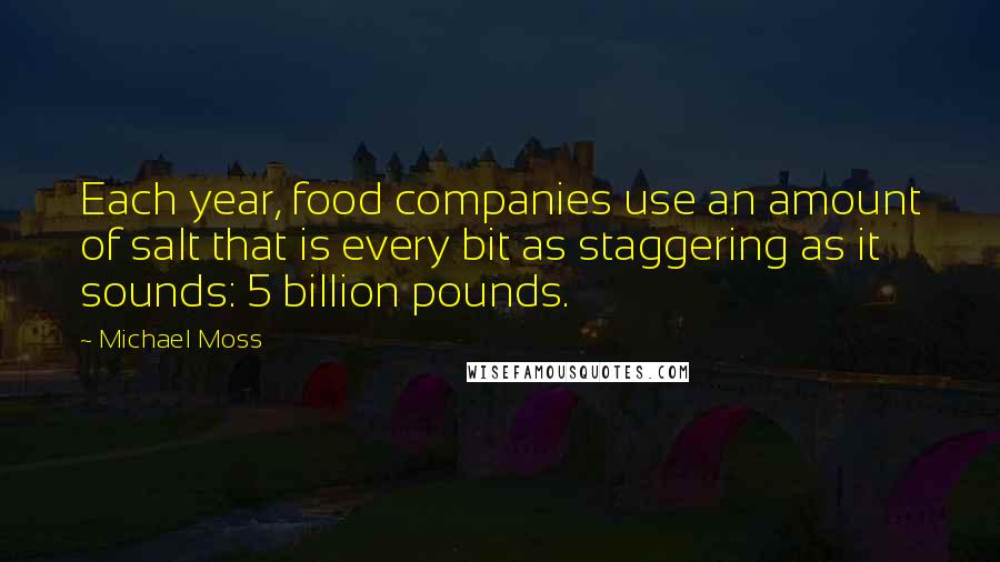 Michael Moss Quotes: Each year, food companies use an amount of salt that is every bit as staggering as it sounds: 5 billion pounds.