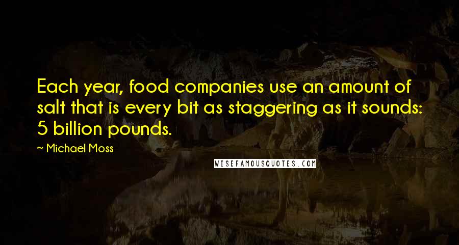 Michael Moss Quotes: Each year, food companies use an amount of salt that is every bit as staggering as it sounds: 5 billion pounds.