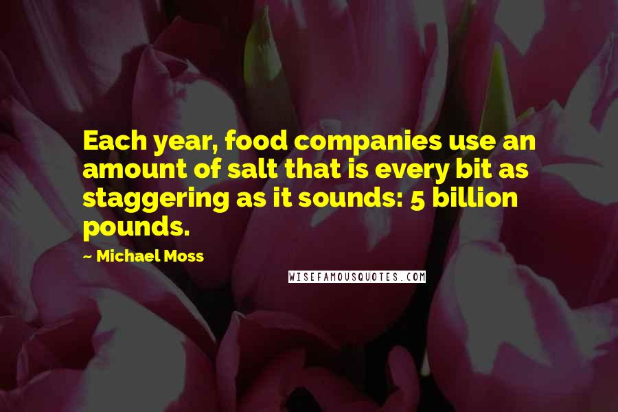 Michael Moss Quotes: Each year, food companies use an amount of salt that is every bit as staggering as it sounds: 5 billion pounds.