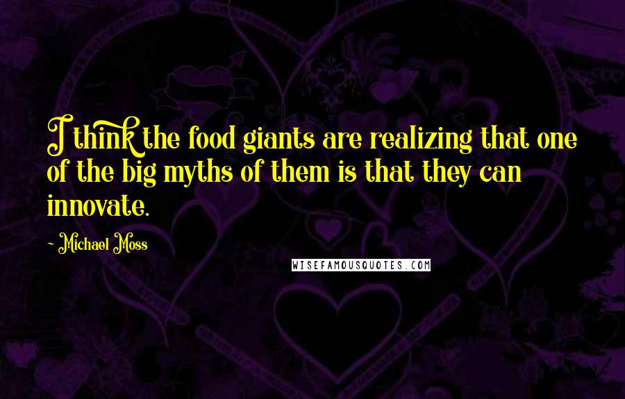 Michael Moss Quotes: I think the food giants are realizing that one of the big myths of them is that they can innovate.