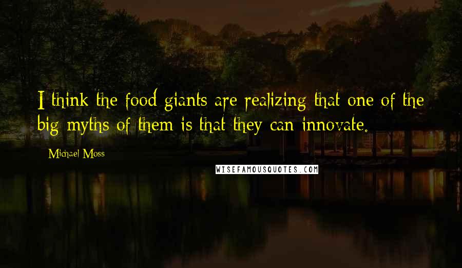 Michael Moss Quotes: I think the food giants are realizing that one of the big myths of them is that they can innovate.