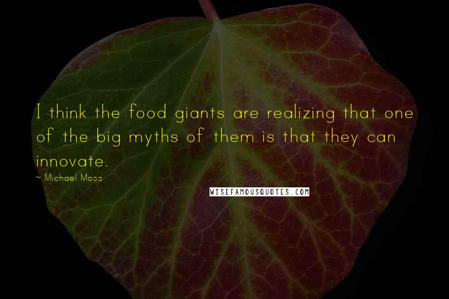 Michael Moss Quotes: I think the food giants are realizing that one of the big myths of them is that they can innovate.