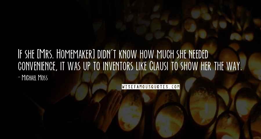 Michael Moss Quotes: If she [Mrs. Homemaker] didn't know how much she needed convenience, it was up to inventors like Clausi to show her the way.