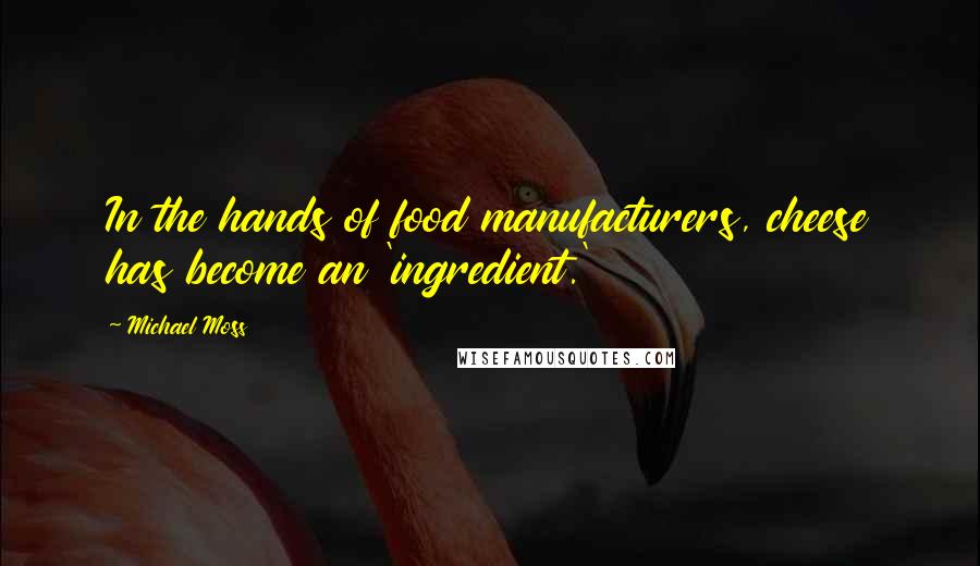 Michael Moss Quotes: In the hands of food manufacturers, cheese has become an 'ingredient.'