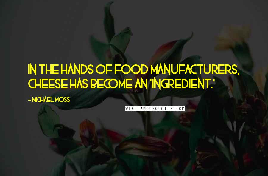 Michael Moss Quotes: In the hands of food manufacturers, cheese has become an 'ingredient.'