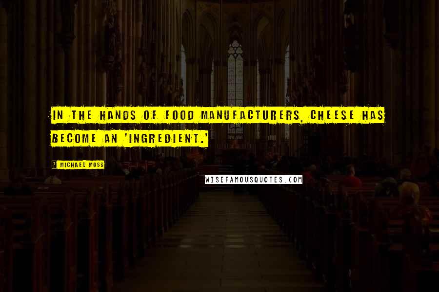 Michael Moss Quotes: In the hands of food manufacturers, cheese has become an 'ingredient.'