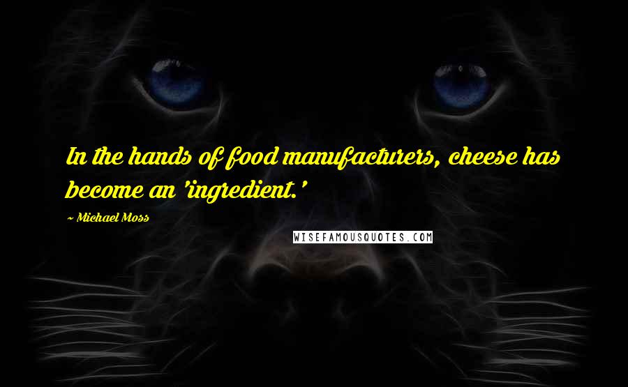 Michael Moss Quotes: In the hands of food manufacturers, cheese has become an 'ingredient.'