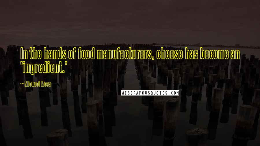 Michael Moss Quotes: In the hands of food manufacturers, cheese has become an 'ingredient.'
