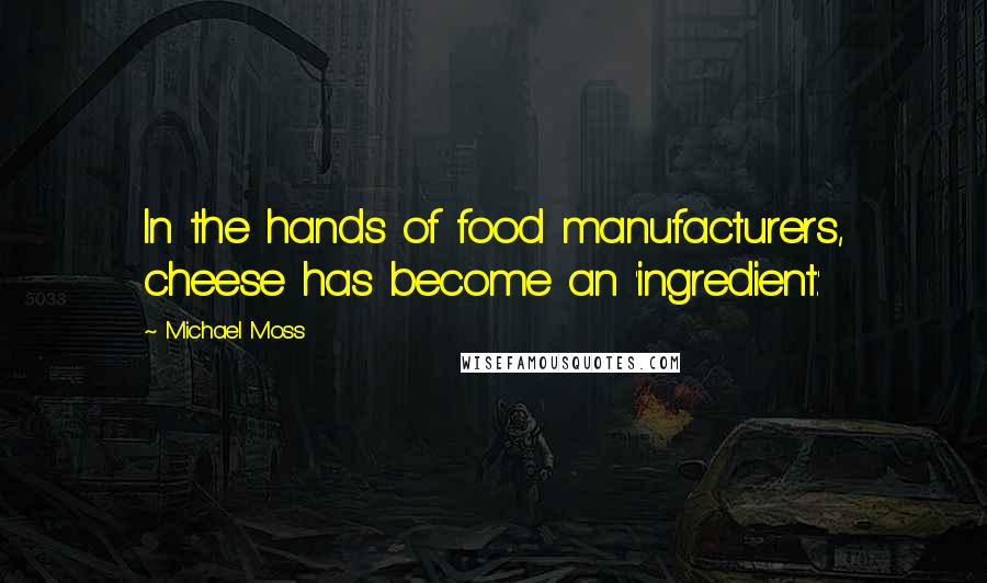 Michael Moss Quotes: In the hands of food manufacturers, cheese has become an 'ingredient.'