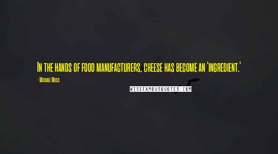 Michael Moss Quotes: In the hands of food manufacturers, cheese has become an 'ingredient.'