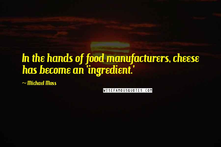 Michael Moss Quotes: In the hands of food manufacturers, cheese has become an 'ingredient.'