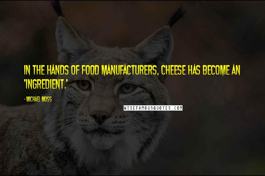 Michael Moss Quotes: In the hands of food manufacturers, cheese has become an 'ingredient.'