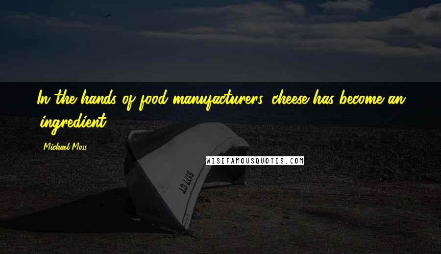 Michael Moss Quotes: In the hands of food manufacturers, cheese has become an 'ingredient.'