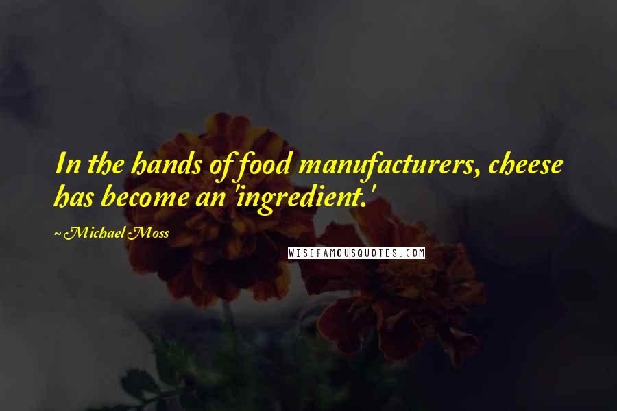 Michael Moss Quotes: In the hands of food manufacturers, cheese has become an 'ingredient.'