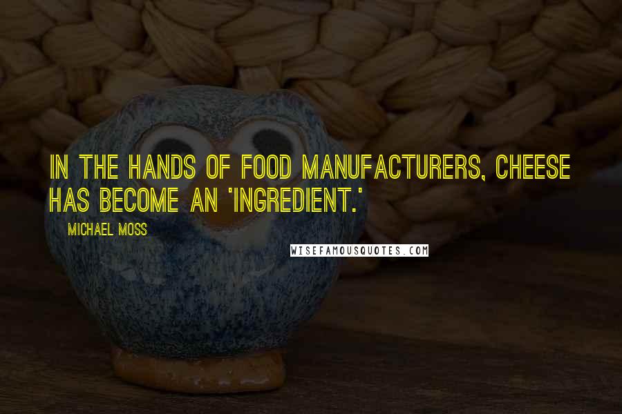 Michael Moss Quotes: In the hands of food manufacturers, cheese has become an 'ingredient.'