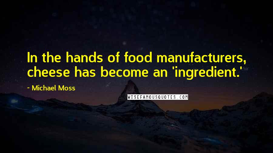 Michael Moss Quotes: In the hands of food manufacturers, cheese has become an 'ingredient.'