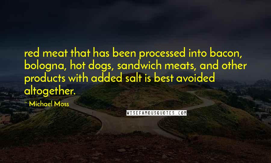 Michael Moss Quotes: red meat that has been processed into bacon, bologna, hot dogs, sandwich meats, and other products with added salt is best avoided altogether.