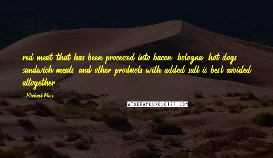 Michael Moss Quotes: red meat that has been processed into bacon, bologna, hot dogs, sandwich meats, and other products with added salt is best avoided altogether.