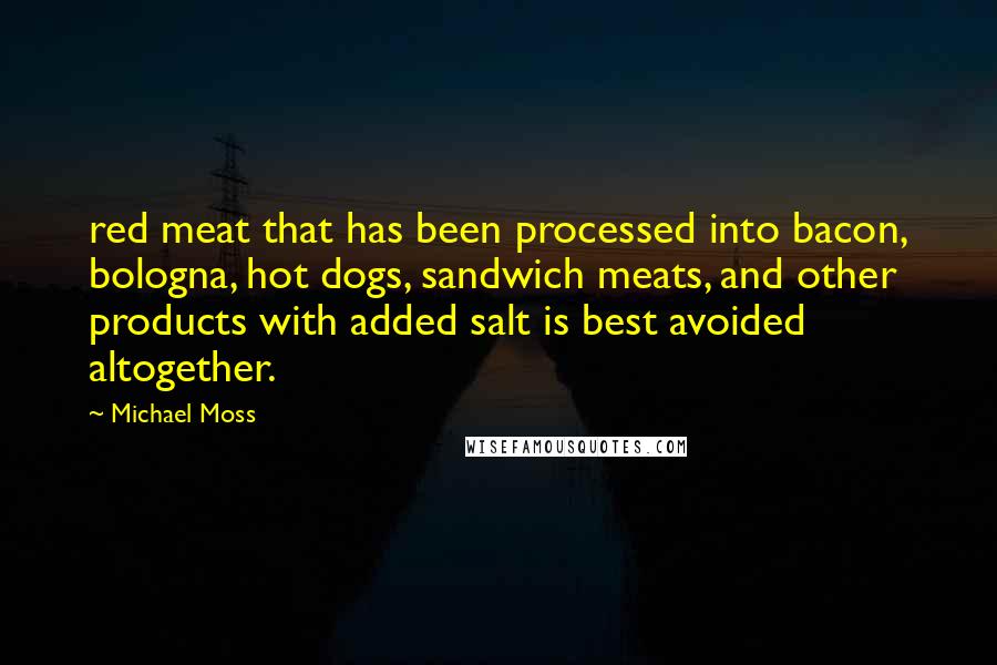 Michael Moss Quotes: red meat that has been processed into bacon, bologna, hot dogs, sandwich meats, and other products with added salt is best avoided altogether.