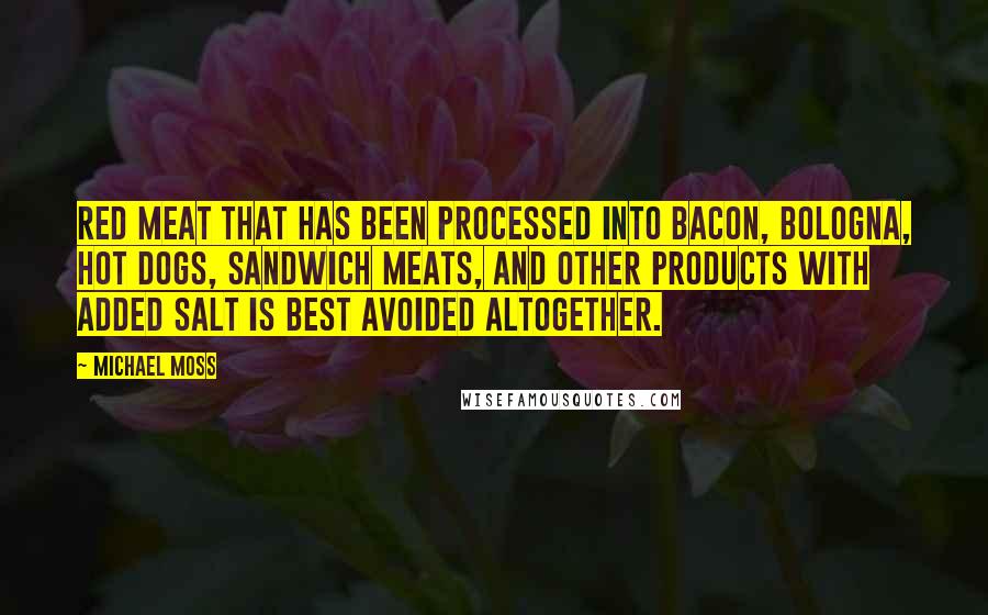 Michael Moss Quotes: red meat that has been processed into bacon, bologna, hot dogs, sandwich meats, and other products with added salt is best avoided altogether.