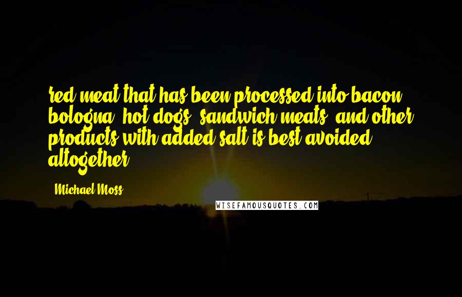 Michael Moss Quotes: red meat that has been processed into bacon, bologna, hot dogs, sandwich meats, and other products with added salt is best avoided altogether.