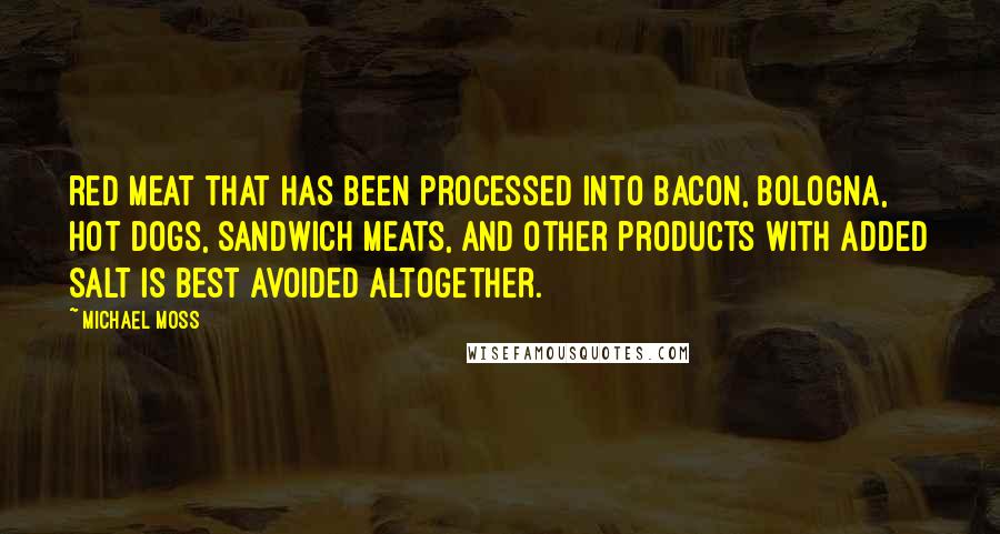 Michael Moss Quotes: red meat that has been processed into bacon, bologna, hot dogs, sandwich meats, and other products with added salt is best avoided altogether.