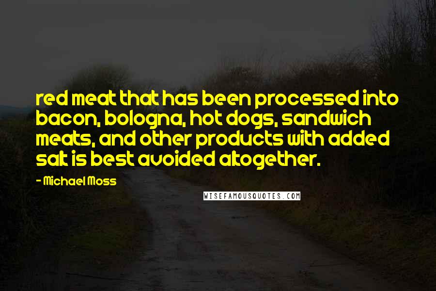 Michael Moss Quotes: red meat that has been processed into bacon, bologna, hot dogs, sandwich meats, and other products with added salt is best avoided altogether.