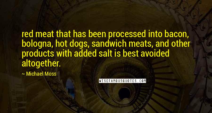 Michael Moss Quotes: red meat that has been processed into bacon, bologna, hot dogs, sandwich meats, and other products with added salt is best avoided altogether.