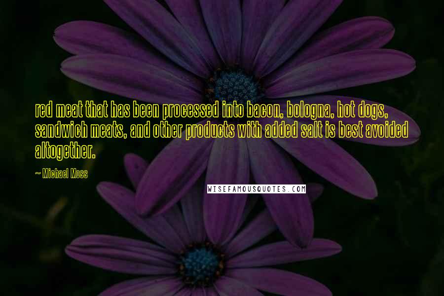 Michael Moss Quotes: red meat that has been processed into bacon, bologna, hot dogs, sandwich meats, and other products with added salt is best avoided altogether.
