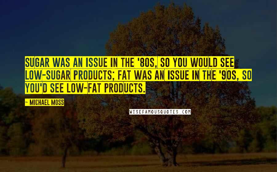 Michael Moss Quotes: Sugar was an issue in the '80s, so you would see low-sugar products; fat was an issue in the '90s, so you'd see low-fat products.
