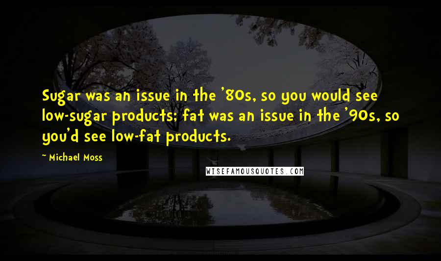 Michael Moss Quotes: Sugar was an issue in the '80s, so you would see low-sugar products; fat was an issue in the '90s, so you'd see low-fat products.
