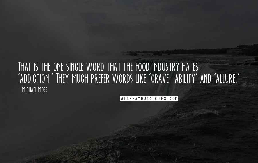 Michael Moss Quotes: That is the one single word that the food industry hates: 'addiction.' They much prefer words like 'crave-ability' and 'allure.'
