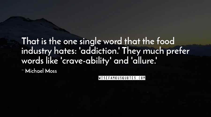 Michael Moss Quotes: That is the one single word that the food industry hates: 'addiction.' They much prefer words like 'crave-ability' and 'allure.'