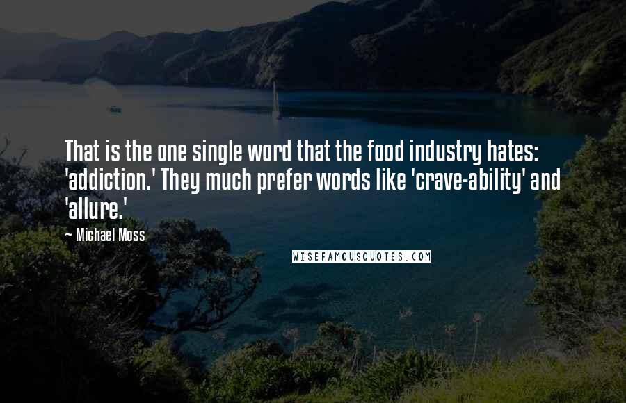 Michael Moss Quotes: That is the one single word that the food industry hates: 'addiction.' They much prefer words like 'crave-ability' and 'allure.'