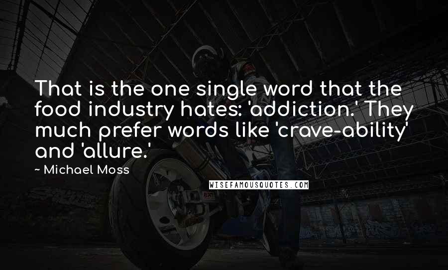 Michael Moss Quotes: That is the one single word that the food industry hates: 'addiction.' They much prefer words like 'crave-ability' and 'allure.'