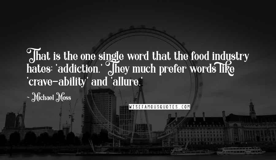 Michael Moss Quotes: That is the one single word that the food industry hates: 'addiction.' They much prefer words like 'crave-ability' and 'allure.'