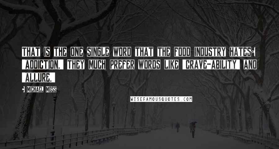 Michael Moss Quotes: That is the one single word that the food industry hates: 'addiction.' They much prefer words like 'crave-ability' and 'allure.'