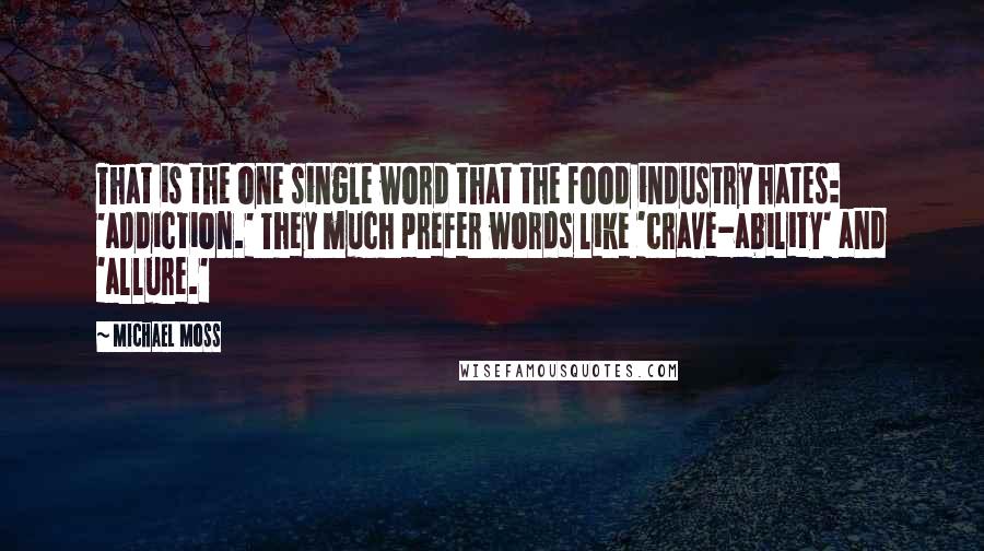 Michael Moss Quotes: That is the one single word that the food industry hates: 'addiction.' They much prefer words like 'crave-ability' and 'allure.'