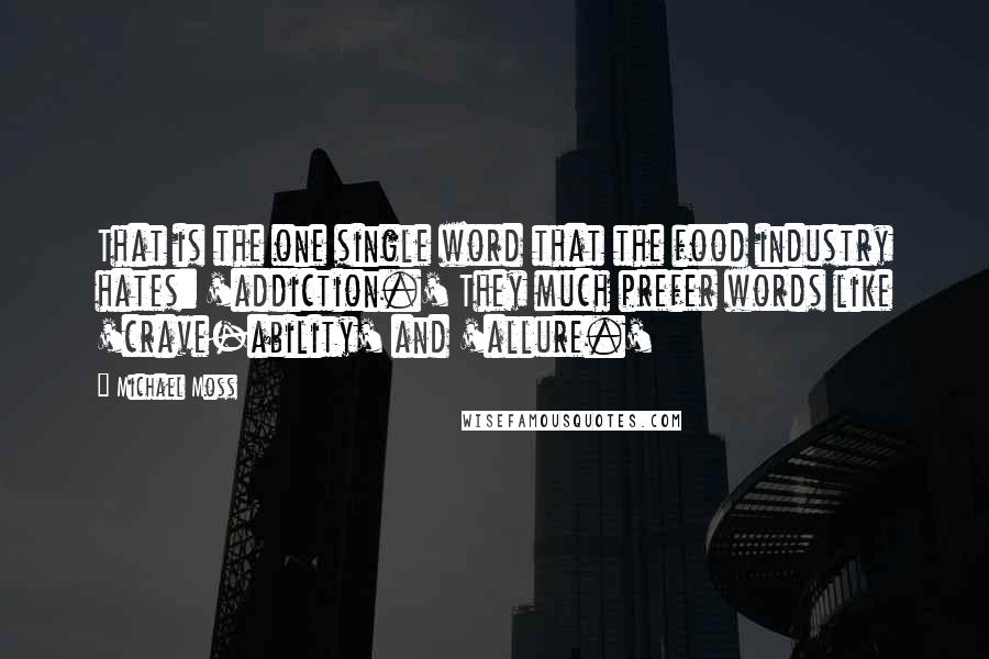 Michael Moss Quotes: That is the one single word that the food industry hates: 'addiction.' They much prefer words like 'crave-ability' and 'allure.'