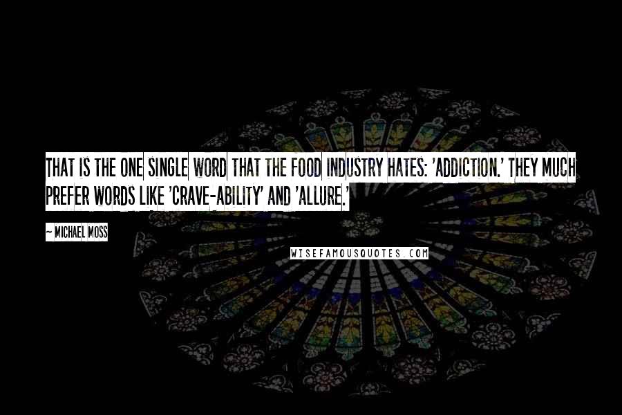 Michael Moss Quotes: That is the one single word that the food industry hates: 'addiction.' They much prefer words like 'crave-ability' and 'allure.'