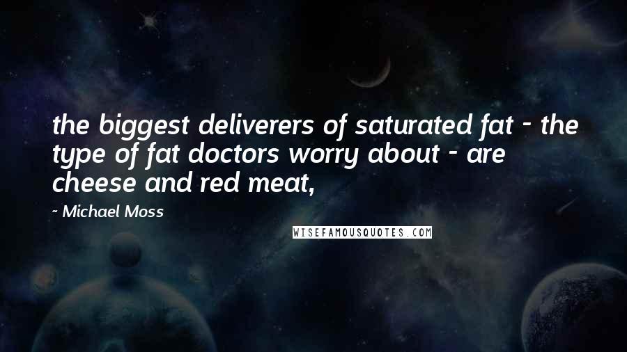 Michael Moss Quotes: the biggest deliverers of saturated fat - the type of fat doctors worry about - are cheese and red meat,