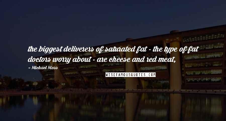 Michael Moss Quotes: the biggest deliverers of saturated fat - the type of fat doctors worry about - are cheese and red meat,