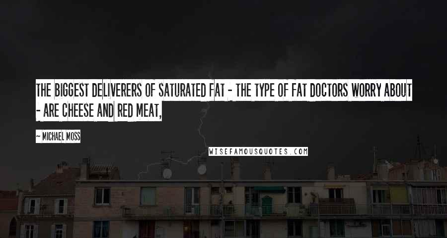 Michael Moss Quotes: the biggest deliverers of saturated fat - the type of fat doctors worry about - are cheese and red meat,