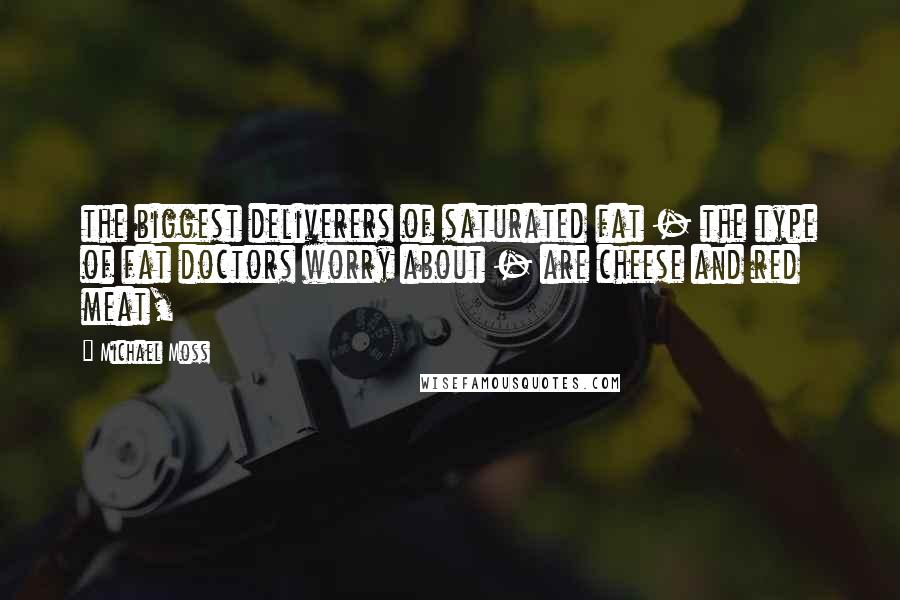 Michael Moss Quotes: the biggest deliverers of saturated fat - the type of fat doctors worry about - are cheese and red meat,