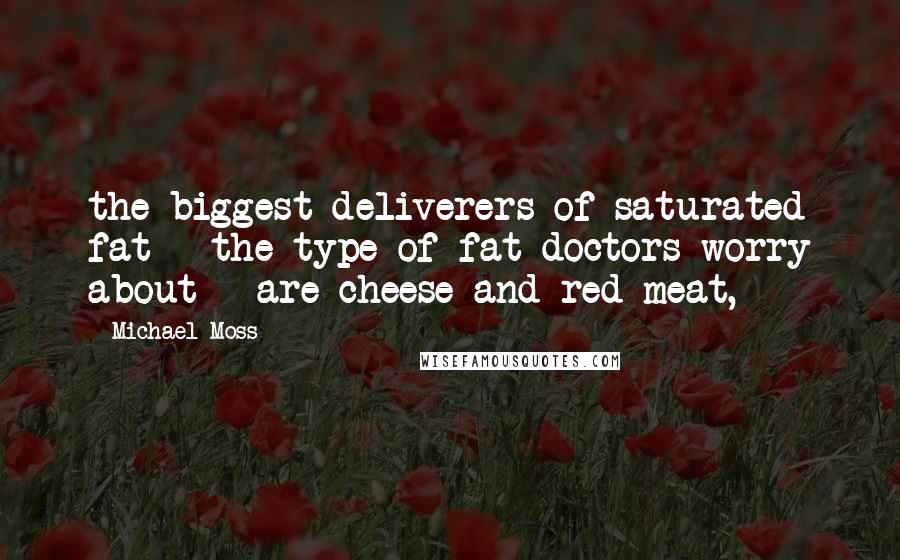 Michael Moss Quotes: the biggest deliverers of saturated fat - the type of fat doctors worry about - are cheese and red meat,